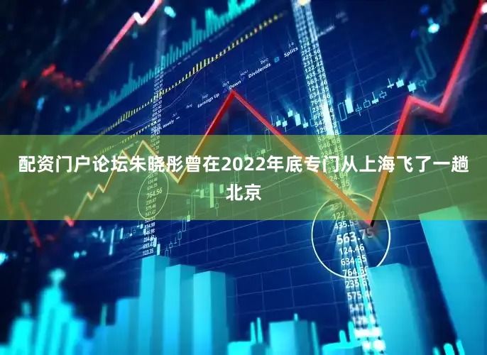 配资门户论坛朱晓彤曾在2022年底专门从上海飞了一趟北京
