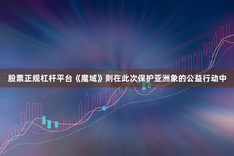 股票正规杠杆平台《魔域》则在此次保护亚洲象的公益行动中