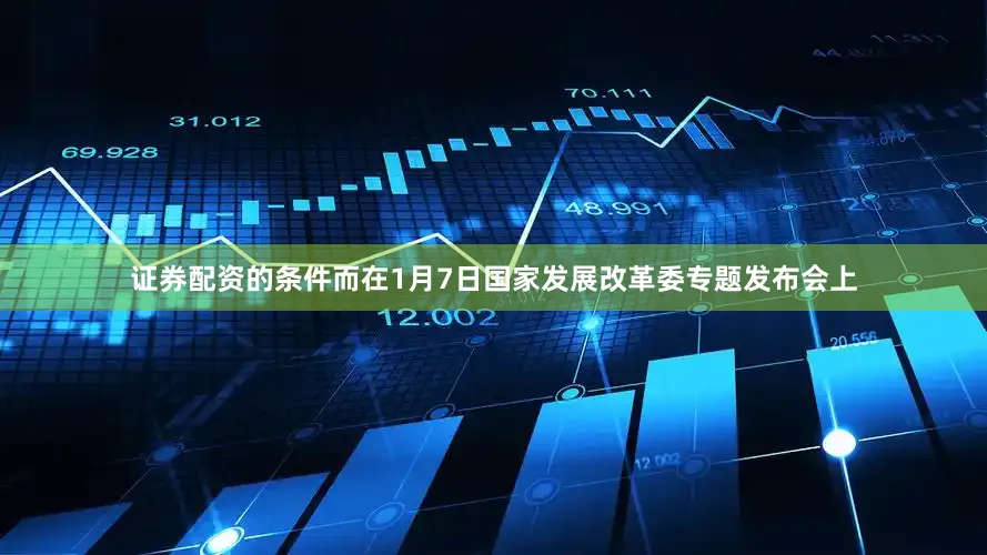 证券配资的条件　　而在1月7日国家发展改革委专题发布会上