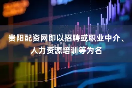 贵阳配资网即以招聘或职业中介、人力资源培训等为名