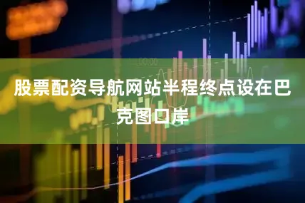 股票配资导航网站半程终点设在巴克图口岸