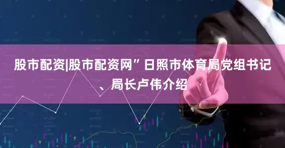 股市配资|股市配资网”日照市体育局党组书记、局长卢伟介绍