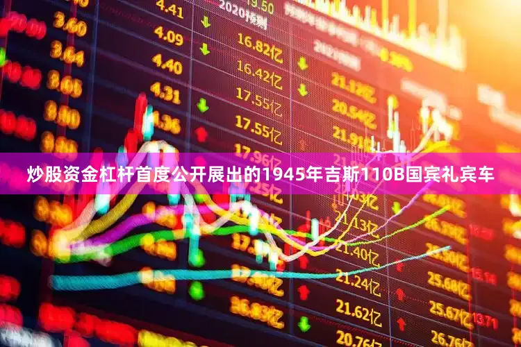 炒股资金杠杆首度公开展出的1945年吉斯110B国宾礼宾车