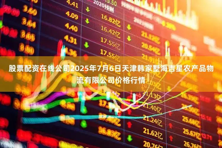 股票配资在线公司2025年7月6日天津韩家墅海吉星农产品物流有限公司价格行情
