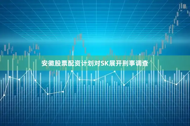安徽股票配资计划对SK展开刑事调查