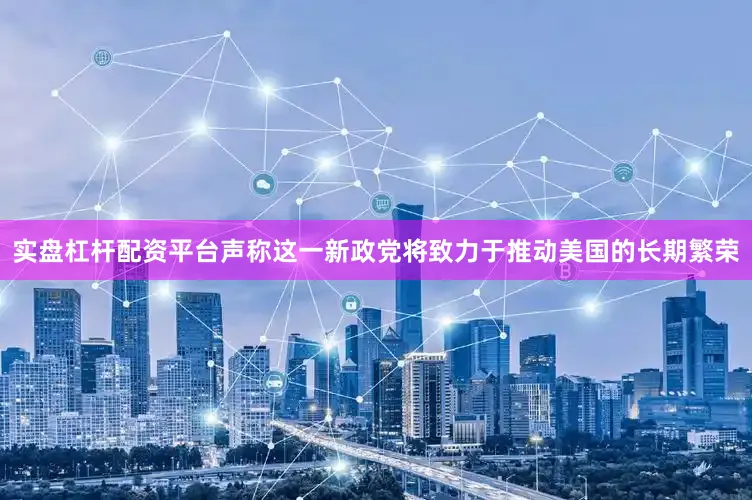 实盘杠杆配资平台声称这一新政党将致力于推动美国的长期繁荣