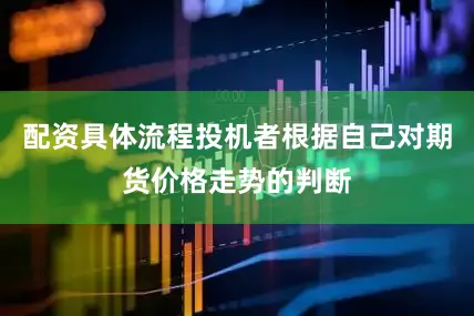 配资具体流程投机者根据自己对期货价格走势的判断