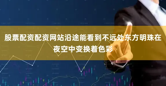 股票配资配资网站沿途能看到不远处东方明珠在夜空中变换着色彩