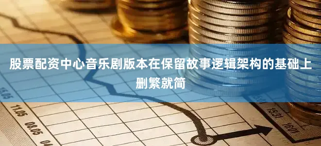 股票配资中心音乐剧版本在保留故事逻辑架构的基础上删繁就简