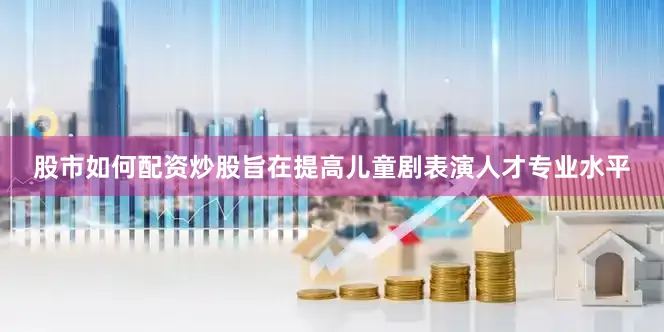 股市如何配资炒股旨在提高儿童剧表演人才专业水平