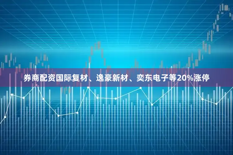 券商配资国际复材、逸豪新材、奕东电子等20%涨停