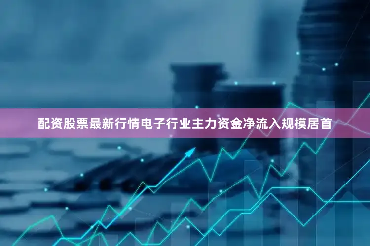 配资股票最新行情电子行业主力资金净流入规模居首