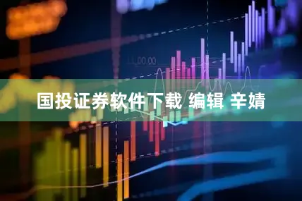 国投证券软件下载 编辑 辛婧