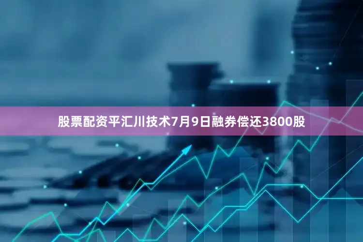 股票配资平汇川技术7月9日融券偿还3800股