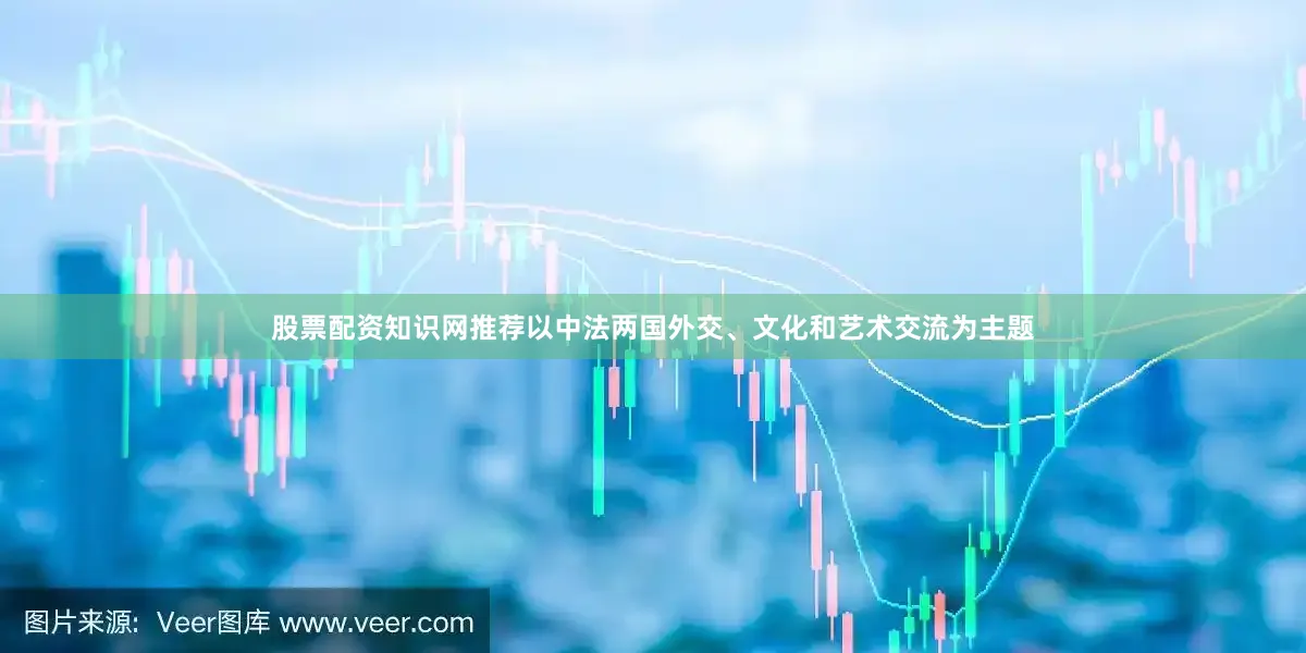 股票配资知识网推荐以中法两国外交、文化和艺术交流为主题