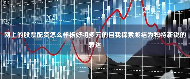 网上的股票配资怎么样杨好将多元的自我探索凝结为独特新锐的表达