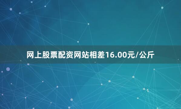 网上股票配资网站相差16.00元/公斤