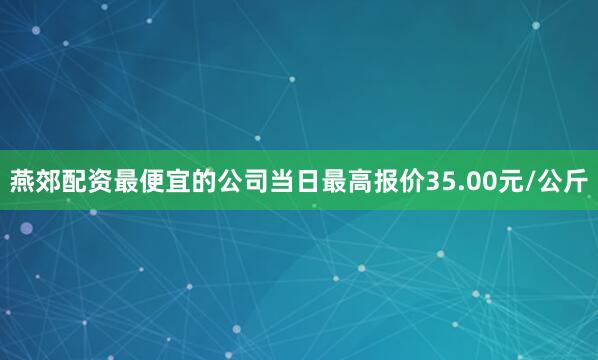 燕郊配资最便宜的公司当日最高报价35.00元/公斤
