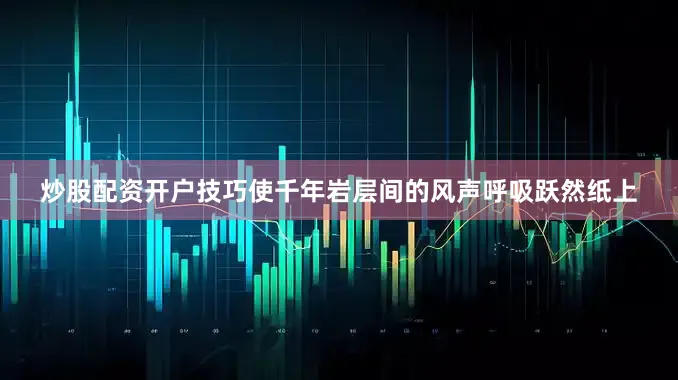 炒股配资开户技巧使千年岩层间的风声呼吸跃然纸上