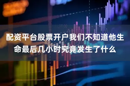 配资平台股票开户我们不知道他生命最后几小时究竟发生了什么