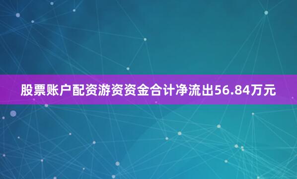 股票账户配资游资资金合计净流出56.84万元