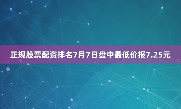 正规股票配资排名7月7日盘中最低价报7.25元