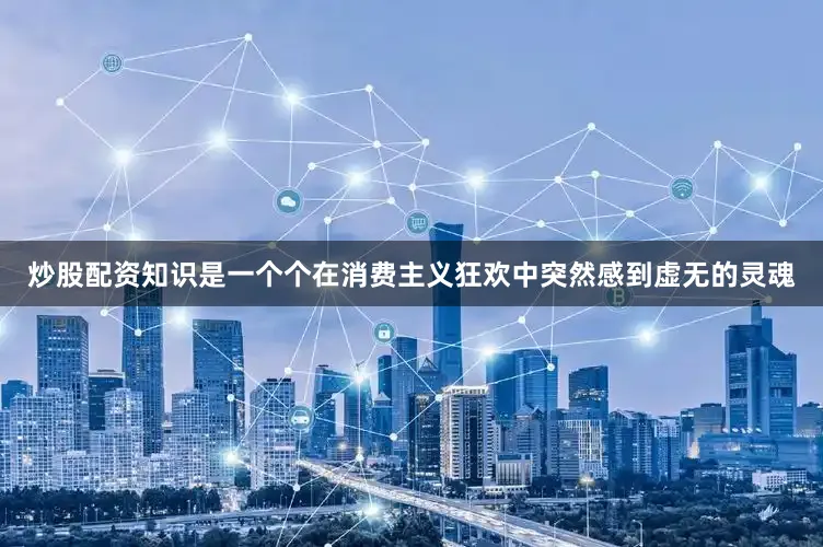 炒股配资知识是一个个在消费主义狂欢中突然感到虚无的灵魂