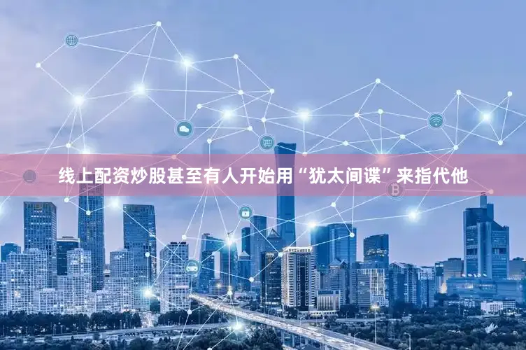 线上配资炒股甚至有人开始用“犹太间谍”来指代他