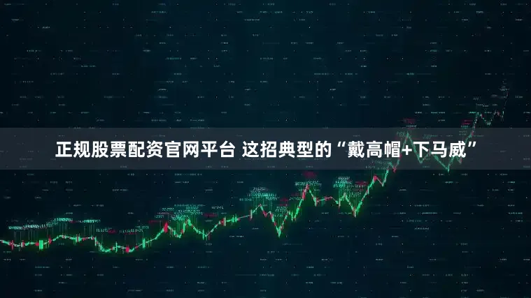 正规股票配资官网平台 这招典型的“戴高帽+下马威”