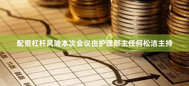 配资杠杆风险本次会议由护理部主任何松洁主持
