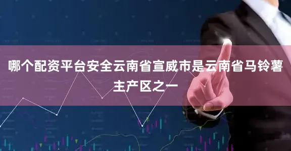 哪个配资平台安全云南省宣威市是云南省马铃薯主产区之一
