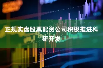正规实盘股票配资公司积极推进科研开发