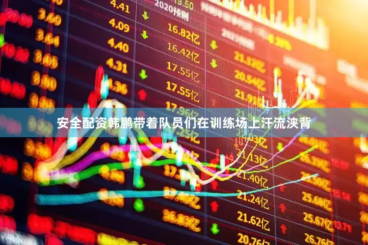 安全配资韩鹏带着队员们在训练场上汗流浃背