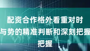 配资合作格外看重对时与势的精准判断和深刻把握