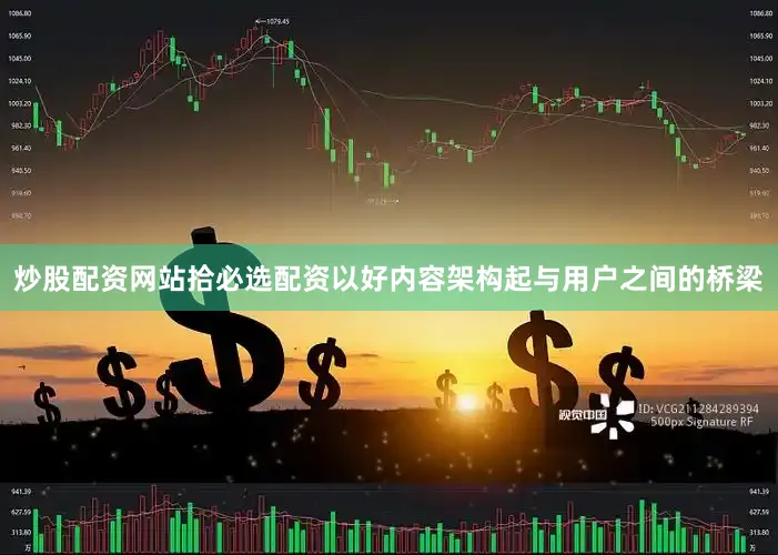 炒股配资网站拾必选配资以好内容架构起与用户之间的桥梁