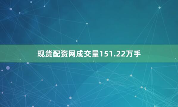 现货配资网成交量151.22万手