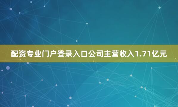 配资专业门户登录入口公司主营收入1.71亿元