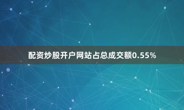 配资炒股开户网站占总成交额0.55%