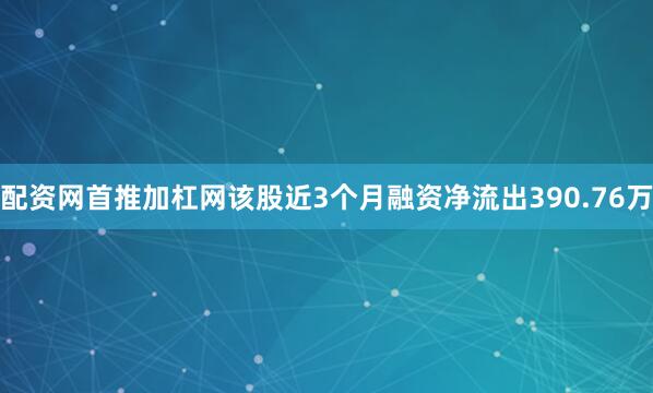 配资网首推加杠网该股近3个月融资净流出390.76万