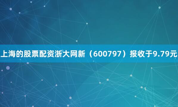 上海的股票配资浙大网新（600797）报收于9.79元
