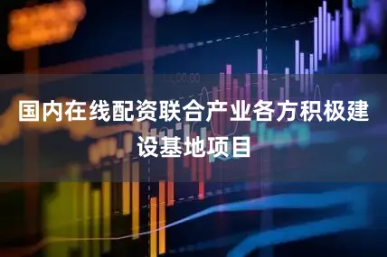 国内在线配资联合产业各方积极建设基地项目