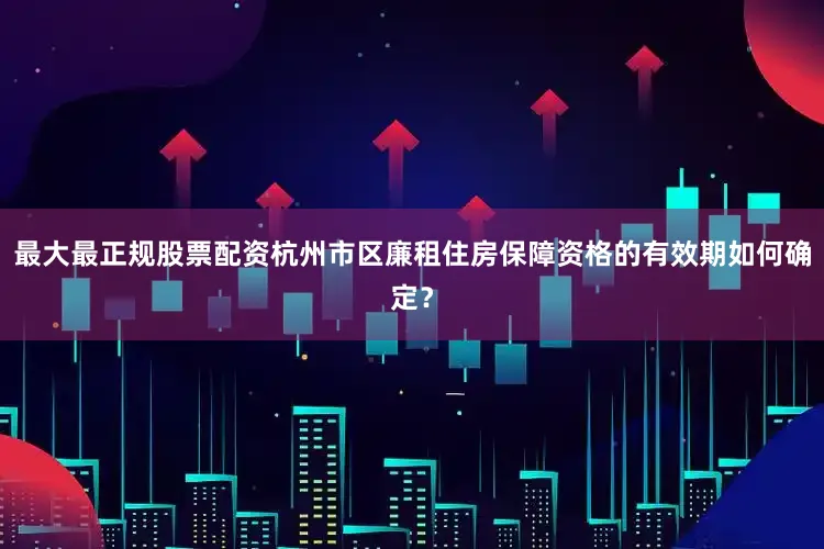 最大最正规股票配资杭州市区廉租住房保障资格的有效期如何确定？