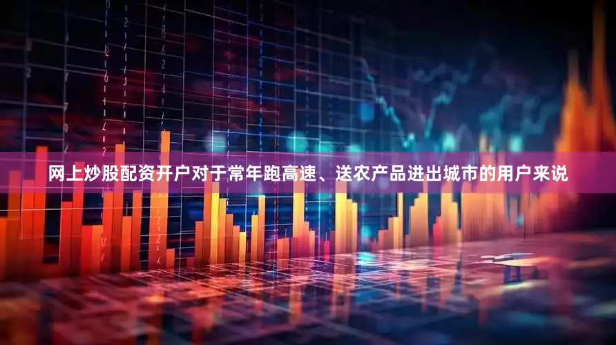 网上炒股配资开户对于常年跑高速、送农产品进出城市的用户来说