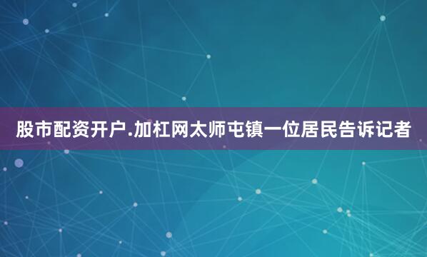 股市配资开户.加杠网太师屯镇一位居民告诉记者