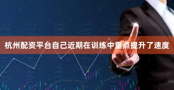 杭州配资平台自己近期在训练中重点提升了速度