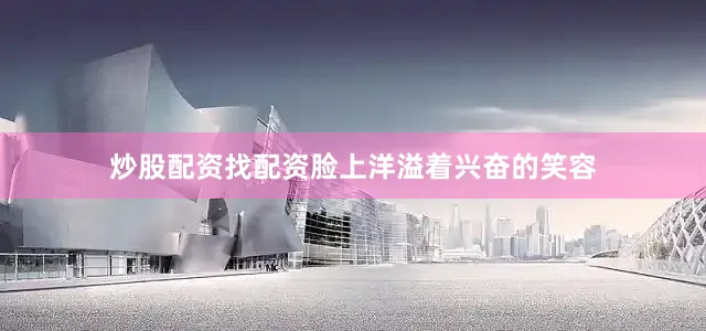 炒股配资找配资脸上洋溢着兴奋的笑容