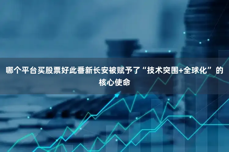 哪个平台买股票好此番新长安被赋予了“技术突围+全球化” 的核心使命