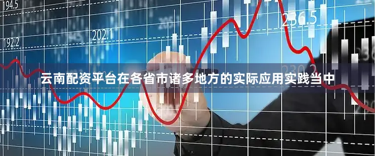 云南配资平台在各省市诸多地方的实际应用实践当中