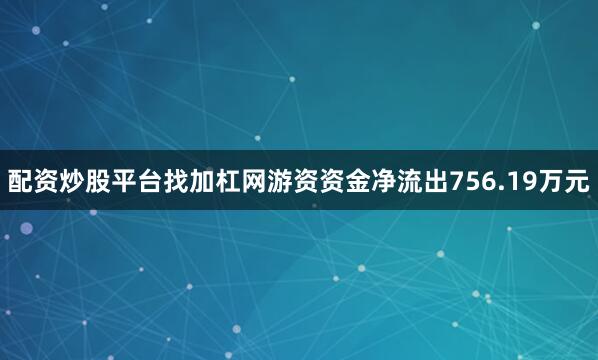 配资炒股平台找加杠网游资资金净流出756.19万元