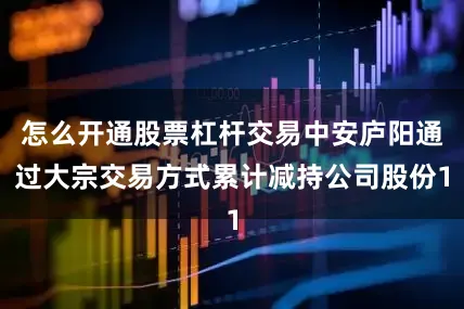 怎么开通股票杠杆交易中安庐阳通过大宗交易方式累计减持公司股份1